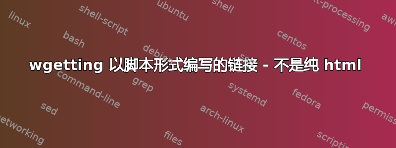 wgetting 以脚本形式编写的链接 - 不是纯 html