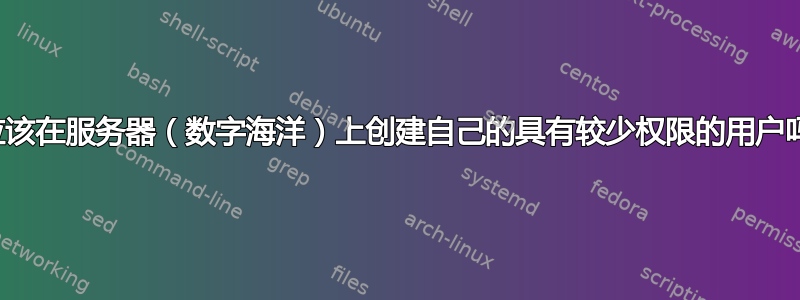 我应该在服务器（数字海洋）上创建自己的具有较少权限的用户吗？