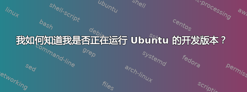 我如何知道我是否正在运行 Ubuntu 的开发版本？