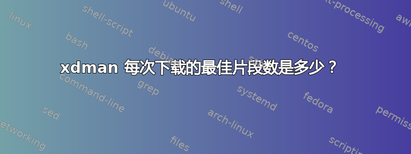 xdman 每次下载的最佳片段数是多少？ 