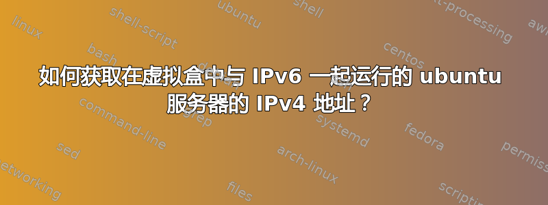 如何获取在虚拟盒中与 IPv6 一起运行的 ubuntu 服务器的 IPv4 地址？