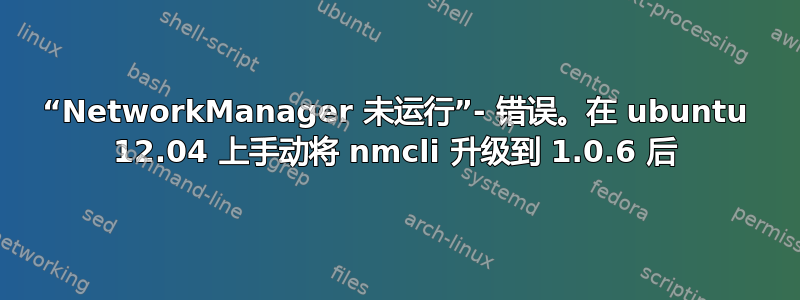 “NetworkManager 未运行”- 错误。在 ubuntu 12.04 上手动将 nmcli 升级到 1.0.6 后