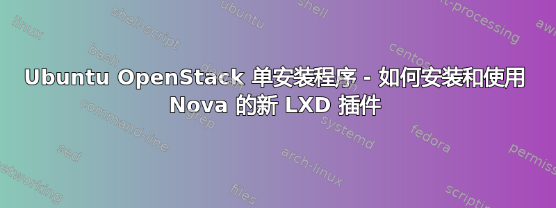 Ubuntu OpenStack 单安装程序 - 如何安装和使用 Nova 的新 LXD 插件