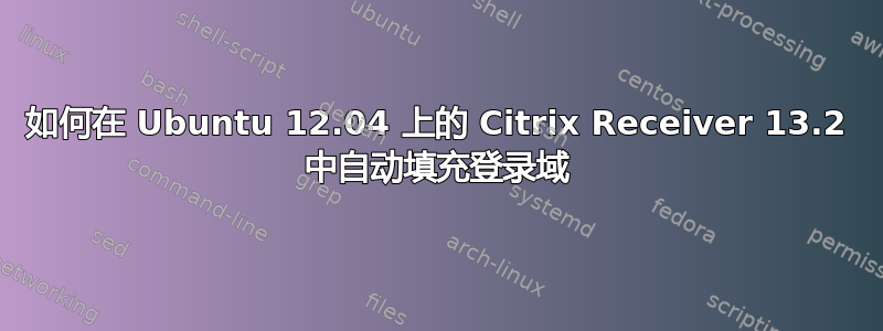 如何在 Ubuntu 12.04 上的 Citrix Receiver 13.2 中自动填充登录域