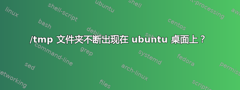 /tmp 文件夹不断出现在 ubuntu 桌面上？