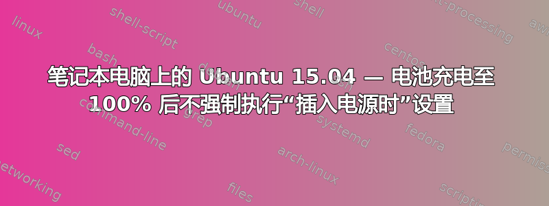 笔记本电脑上的 Ubuntu 15.04 — 电池充电至 100% 后不强制执行“插入电源时”设置