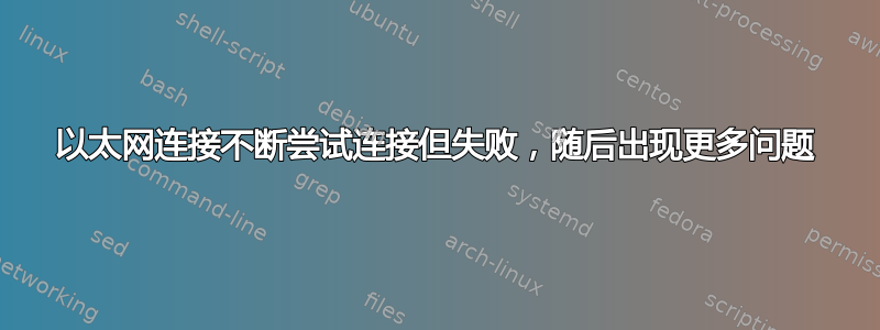 以太网连接不断尝试连接但失败，随后出现更多问题