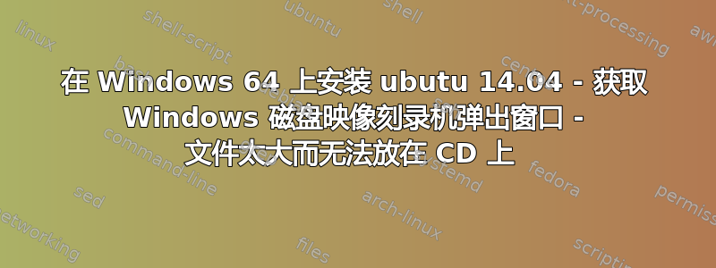 在 Windows 64 上安装 ubutu 14.04 - 获取 Windows 磁盘映像刻录机弹出窗口 - 文件太大而无法放在 CD 上 