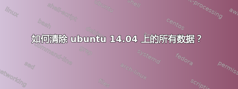 如何清除 ubuntu 14.04 上的所有数据？