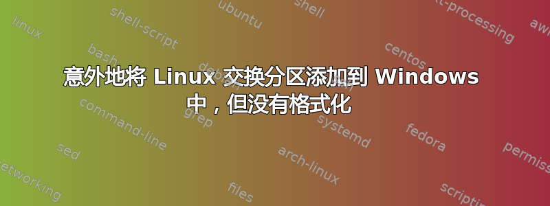 意外地将 Linux 交换分区添加到 Windows 中，但没有格式化 