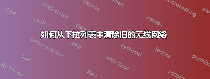 如何从下拉列表中清除旧的无线网络