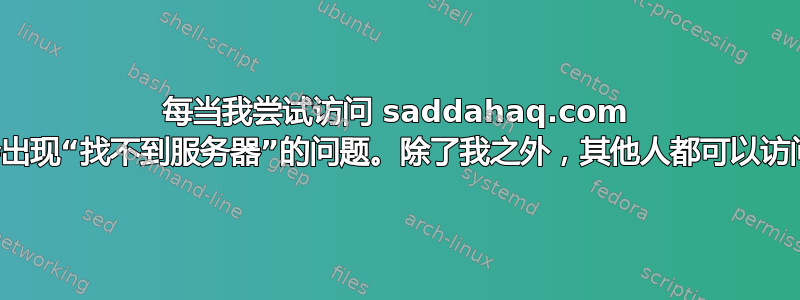 每当我尝试访问 saddahaq.com 时，都会出现“找不到服务器”的问题。除了我之外，其他人都可以访问该网站