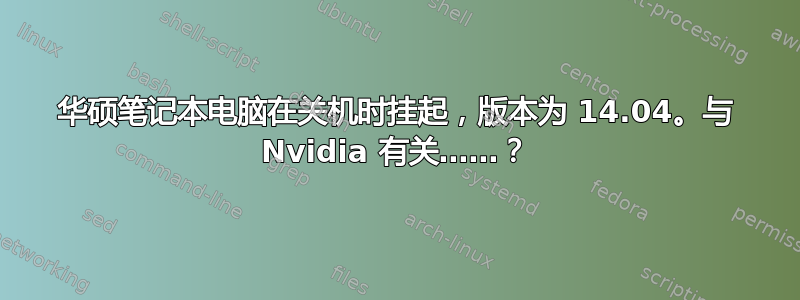 华硕笔记本电脑在关机时挂起，版本为 14.04。与 Nvidia 有关……？