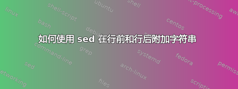 如何使用 sed 在行前和行后附加字符串