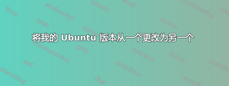 将我的 Ubuntu 版本从一个更改为另一个