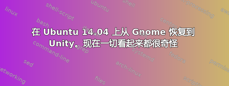 在 Ubuntu 14.04 上从 Gnome 恢复到 Unity。现在一切看起来都很奇怪