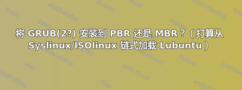 将 GRUB(2?) 安装到 PBR 还是 MBR？（打算从 Syslinux/ISOlinux 链式加载 Lubuntu）