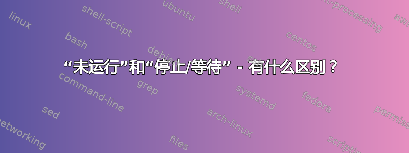 “未运行”和“停止/等待” - 有什么区别？