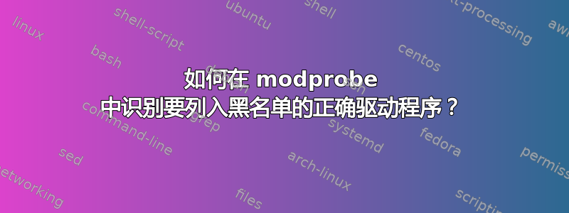 如何在 modprobe 中识别要列入黑名单的正确驱动程序？