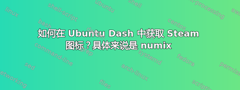 如何在 Ubuntu Dash 中获取 Steam 图标？具体来说是 numix