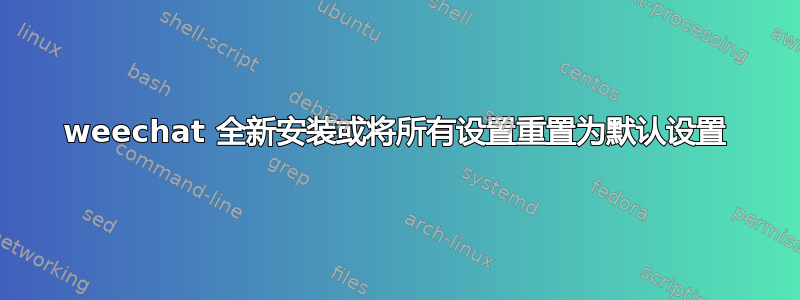 weechat 全新安装或将所有设置重置为默认设置