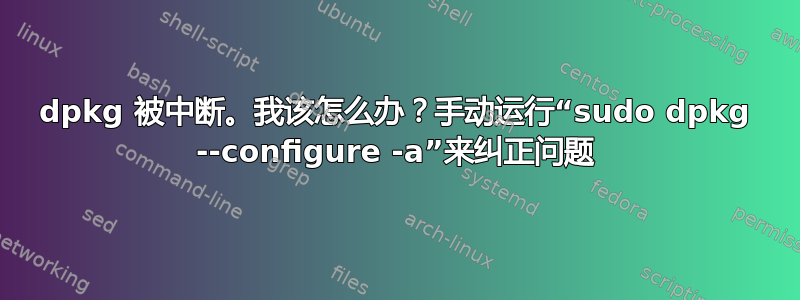 dpkg 被中断。我该怎么办？手动运行“sudo dpkg --configure -a”来纠正问题