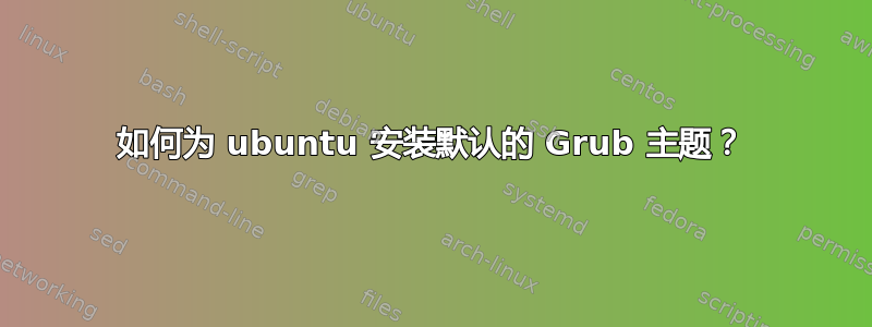 如何为 ubuntu 安装默认的 Grub 主题？