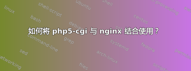 如何将 php5-cgi 与 nginx 结合使用？