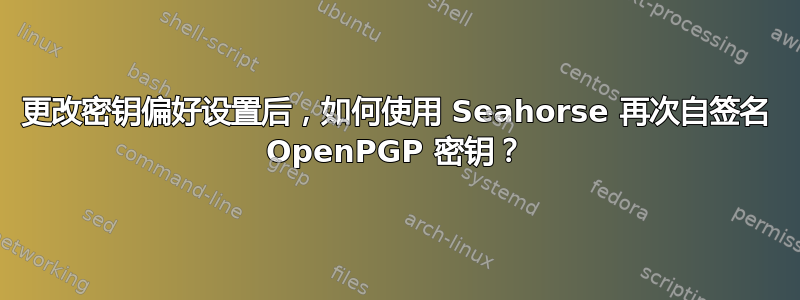 更改密钥偏好设置后，如何使用 Seahorse 再次自签名 OpenPGP 密钥？