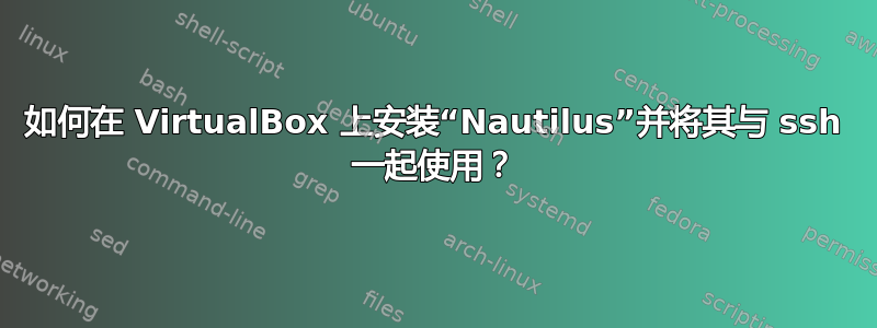 如何在 VirtualBox 上安装“Nautilus”并将其与 ssh 一起使用？