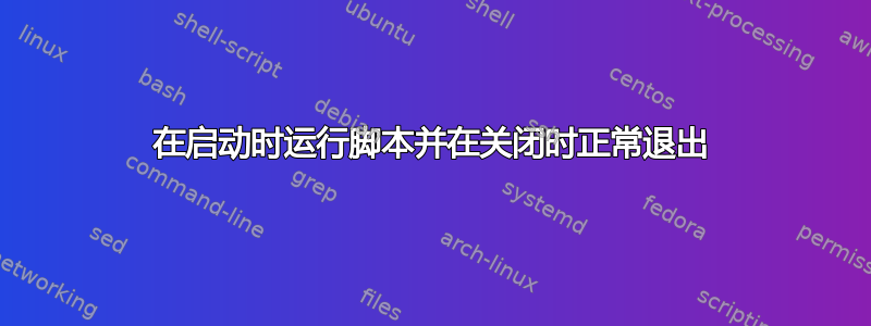 在启动时运行脚本并在关闭时正常退出