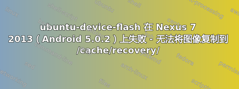 ubuntu-device-flash 在 Nexus 7 2013（Android 5.0.2）上失败 - 无法将图像复制到 /cache/recovery/