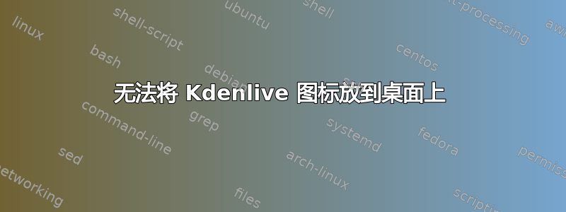 无法将 Kdenlive 图标放到桌面上