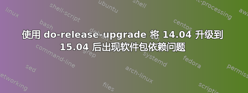 使用 do-release-upgrade 将 14.04 升级到 15.04 后出现软件包依赖问题