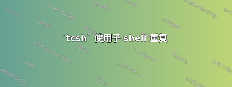 `tcsh` 使用子 shell 重复