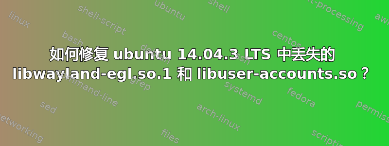 如何修复 ubuntu 14.04.3 LTS 中丢失的 libwayland-egl.so.1 和 libuser-accounts.so？