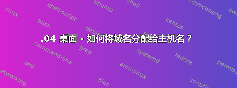 14.04 桌面 - 如何将域名分配给主机名？