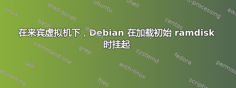 在来宾虚拟机下，Debian 在加载初始 ramdisk 时挂起