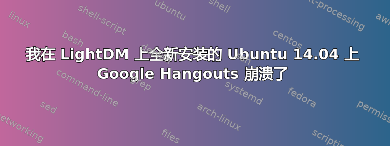 我在 LightDM 上全新安装的 Ubuntu 14.04 上 Google Hangouts 崩溃了