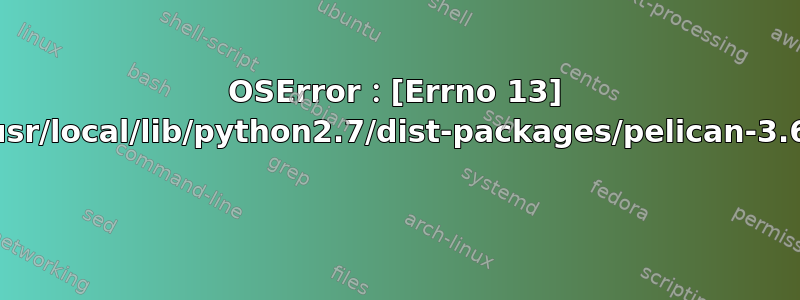 OSError：[Errno 13] 权限被拒绝：'/usr/local/lib/python2.7/dist-packages/pelican-3.6.3.dist-info' 