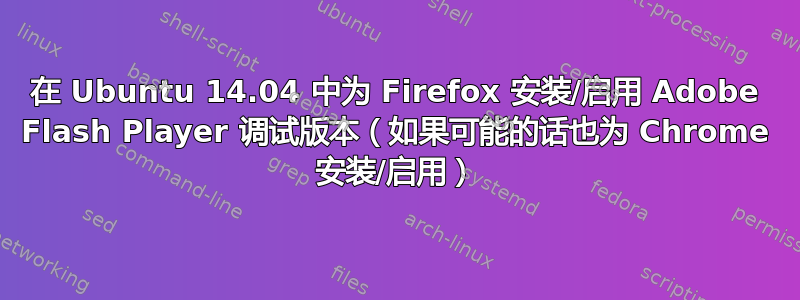 在 Ubuntu 14.04 中为 Firefox 安装/启用 Adob​​e Flash Player 调试版本（如果可能的话也为 Chrome 安装/启用）