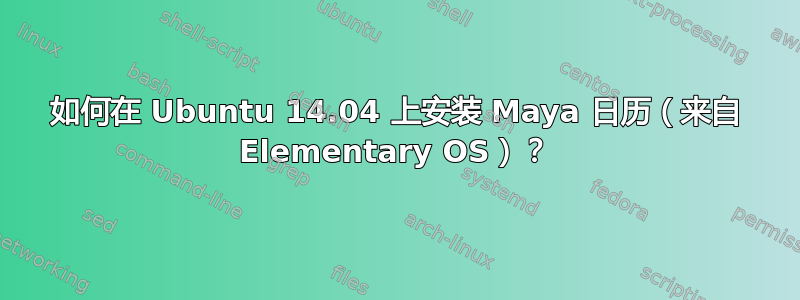 如何在 Ubuntu 14.04 上安装 Maya 日历（来自 Elementary OS）？