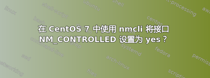 在 CentOS 7 中使用 nmcli 将接口 NM_CONTROLLED 设置为 yes？