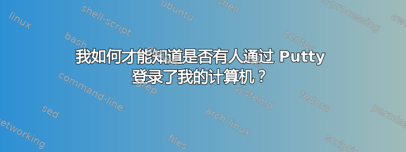 我如何才能知道是否有人通过 Putty 登录了我的计算机？