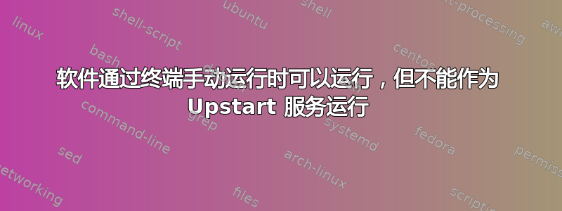 软件通过终端手动运行时可以运行，但不能作为 Upstart 服务运行