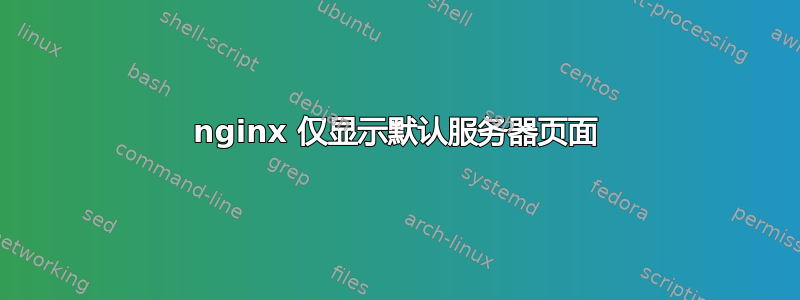 nginx 仅显示默认服务器页面