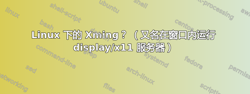 Linux 下的 Xming？ （又名在窗口内运行 display/x11 服务器）