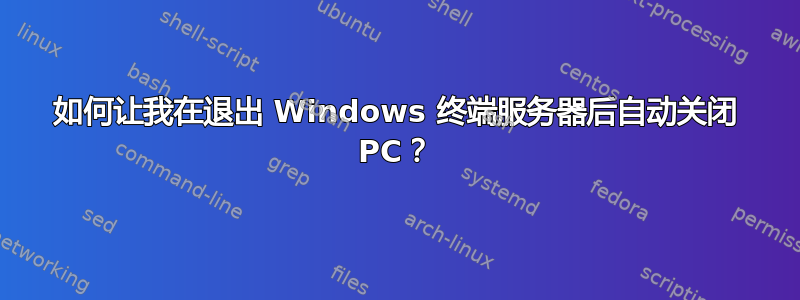 如何让我在退出 Windows 终端服务器后自动关闭 PC？