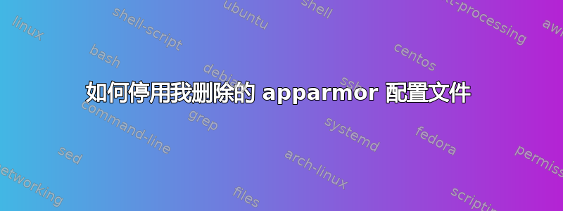 如何停用我删除的 apparmor 配置文件