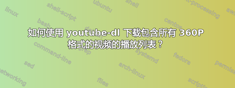 如何使用 youtube-dl 下载包含所有 360P 格式的视频的播放列表？